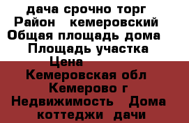 дача срочно торг › Район ­ кемеровский › Общая площадь дома ­ 60 › Площадь участка ­ 10 › Цена ­ 850 000 - Кемеровская обл., Кемерово г. Недвижимость » Дома, коттеджи, дачи продажа   . Кемеровская обл.